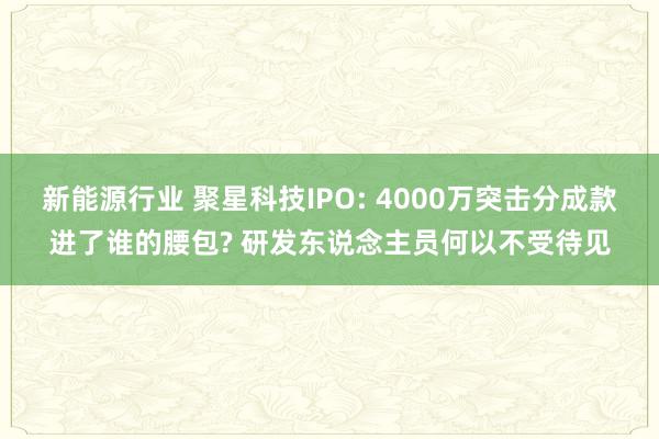 新能源行业 聚星科技IPO: 4000万突击分成款进了谁的腰包? 研发东说念主员何以不受待见