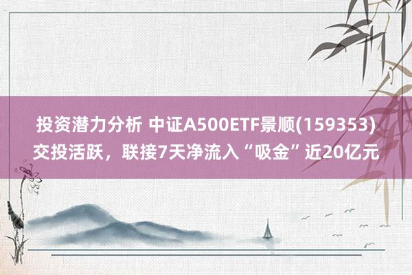 投资潜力分析 中证A500ETF景顺(159353)交投活跃，联接7天净流入“吸金”近20亿元