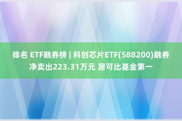 排名 ETF融券榜 | 科创芯片ETF(588200)融券净卖出223.31万元 居可比基金第一