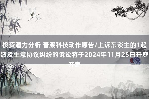 投资潜力分析 普渡科技动作原告/上诉东谈主的1起波及生意协议纠纷的诉讼将于2024年11月25日开庭