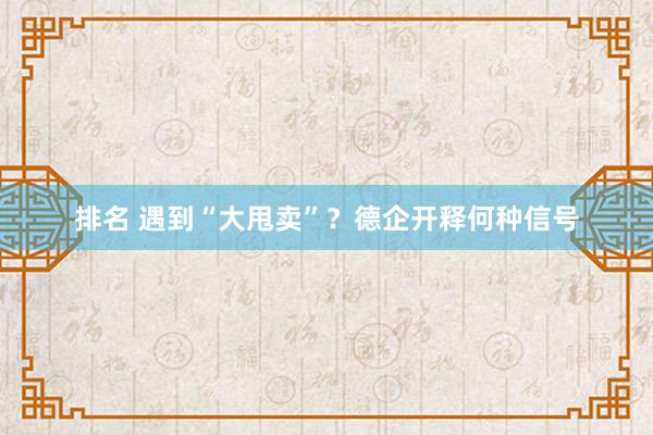 排名 遇到“大甩卖”？德企开释何种信号