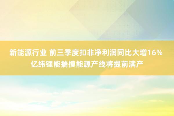 新能源行业 前三季度扣非净利润同比大增16% 亿纬锂能揣摸能源产线将提前满产