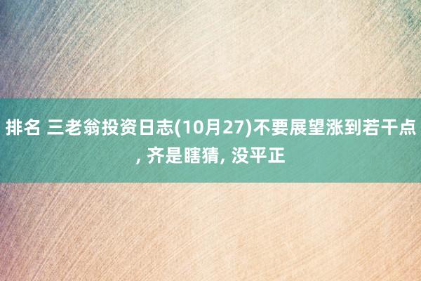 排名 三老翁投资日志(10月27)不要展望涨到若干点, 齐是瞎猜, 没平正