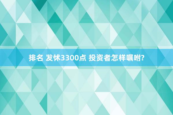 排名 发怵3300点 投资者怎样嘱咐?