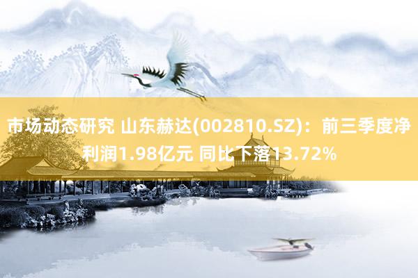 市场动态研究 山东赫达(002810.SZ)：前三季度净利润1.98亿元 同比下落13.72%