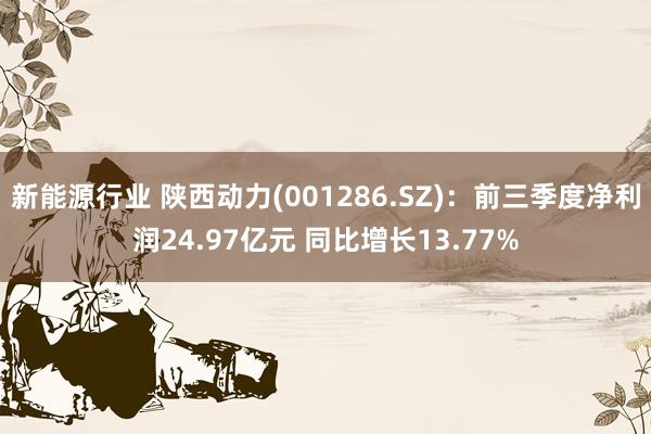 新能源行业 陕西动力(001286.SZ)：前三季度净利润24.97亿元 同比增长13.77%