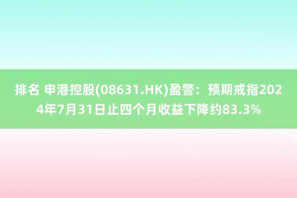 排名 申港控股(08631.HK)盈警：预期戒指2024年7月31日止四个月收益下降约83.3%