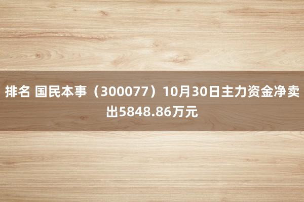 排名 国民本事（300077）10月30日主力资金净卖出5848.86万元