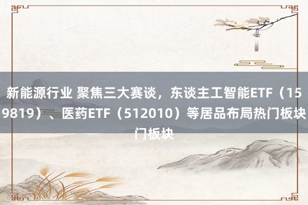 新能源行业 聚焦三大赛谈，东谈主工智能ETF（159819）、医药ETF（512010）等居品布局热门板块