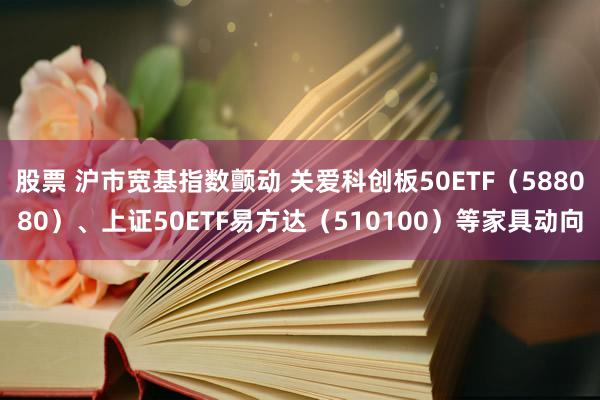 股票 沪市宽基指数颤动 关爱科创板50ETF（588080）、上证50ETF易方达（510100）等家具动向