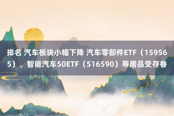 排名 汽车板块小幅下降 汽车零部件ETF（159565）、智能汽车50ETF（516590）等居品受存眷