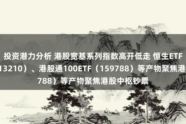 投资潜力分析 港股宽基系列指数高开低走 恒生ETF易方达（513210）、港股通100ETF（159788）等产物聚焦港股中枢钞票