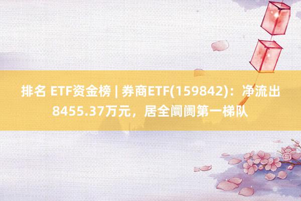 排名 ETF资金榜 | 券商ETF(159842)：净流出8455.37万元，居全阛阓第一梯队