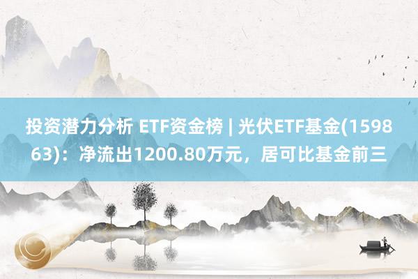 投资潜力分析 ETF资金榜 | 光伏ETF基金(159863)：净流出1200.80万元，居可比基金前三