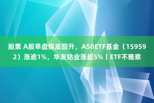 股票 A股早盘探底回升，A50ETF基金（159592）涨逾1%，华友钴业涨超5%丨ETF不雅察