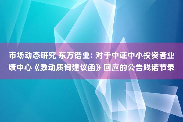 市场动态研究 东方锆业: 对于中证中小投资者业绩中心《激动质询建议函》回应的公告践诺节录