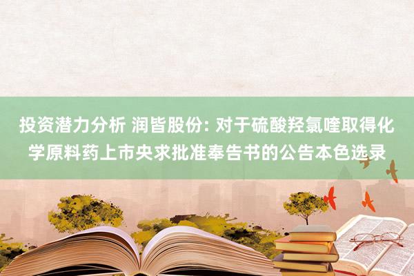 投资潜力分析 润皆股份: 对于硫酸羟氯喹取得化学原料药上市央求批准奉告书的公告本色选录