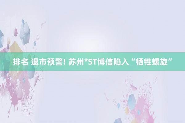 排名 退市预警! 苏州*ST博信陷入“牺牲螺旋”