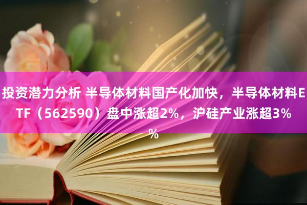 投资潜力分析 半导体材料国产化加快，半导体材料ETF（562590）盘中涨超2%，沪硅产业涨超3%