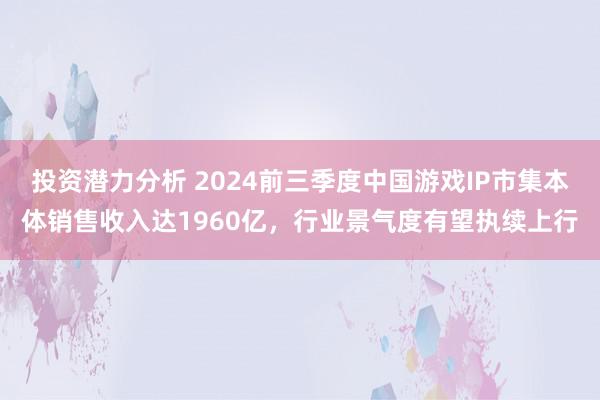 投资潜力分析 2024前三季度中国游戏IP市集本体销售收入达1960亿，行业景气度有望执续上行