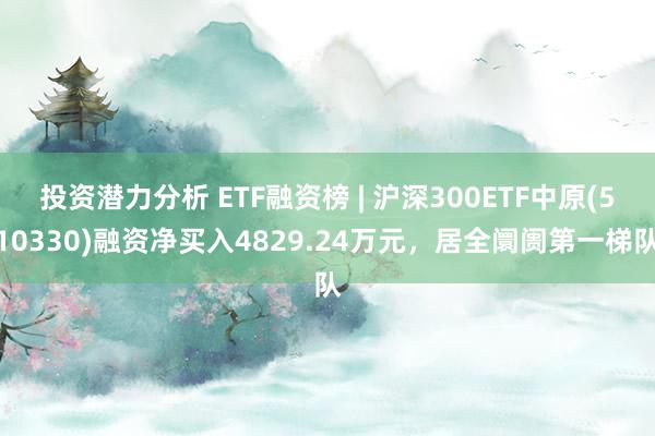 投资潜力分析 ETF融资榜 | 沪深300ETF中原(510330)融资净买入4829.24万元，居全阛阓第一梯队