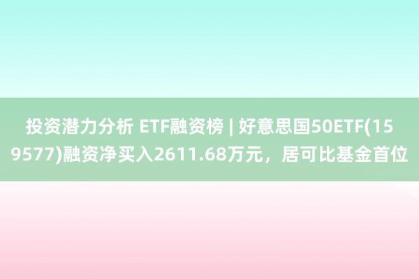 投资潜力分析 ETF融资榜 | 好意思国50ETF(159577)融资净买入2611.68万元，居可比基金首位