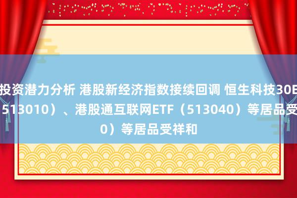 投资潜力分析 港股新经济指数接续回调 恒生科技30ETF（513010）、港股通互联网ETF（513040）等居品受祥和