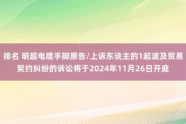 排名 明超电缆手脚原告/上诉东谈主的1起波及贸易契约纠纷的诉讼将于2024年11月26日开庭