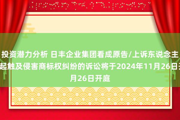 投资潜力分析 日丰企业集团看成原告/上诉东说念主的1起触及侵害商标权纠纷的诉讼将于2024年11月26日开庭