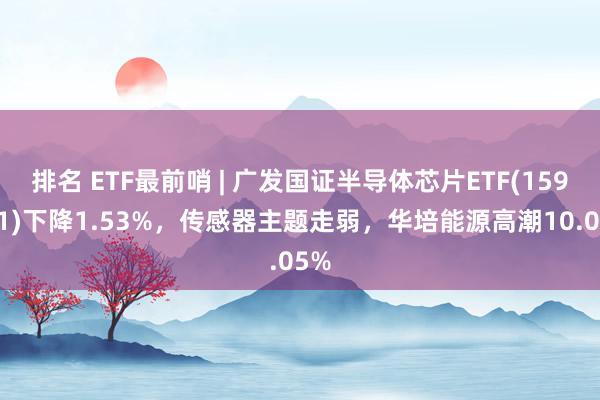 排名 ETF最前哨 | 广发国证半导体芯片ETF(159801)下降1.53%，传感器主题走弱，华培能源高潮10.05%