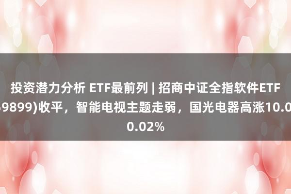 投资潜力分析 ETF最前列 | 招商中证全指软件ETF(159899)收平，智能电视主题走弱，国光电器高涨10.02%