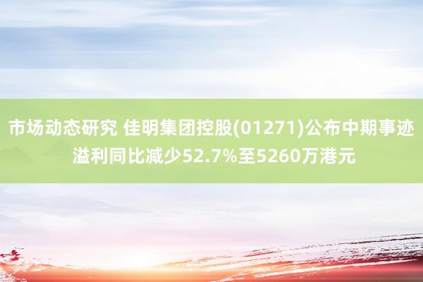 市场动态研究 佳明集团控股(01271)公布中期事迹 溢利同比减少52.7%至5260万港元