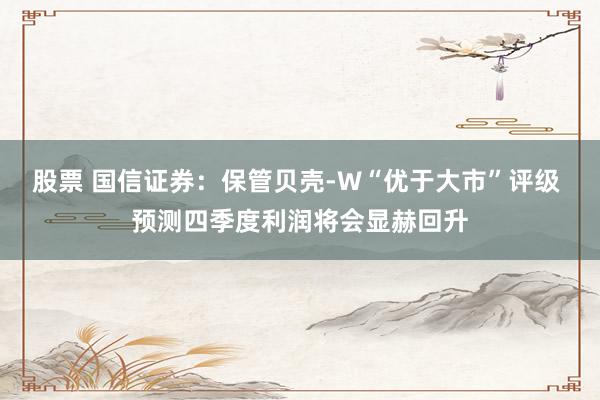 股票 国信证券：保管贝壳-W“优于大市”评级 预测四季度利润将会显赫回升