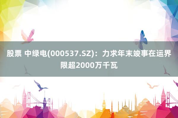 股票 中绿电(000537.SZ)：力求年末竣事在运界限超2000万千瓦