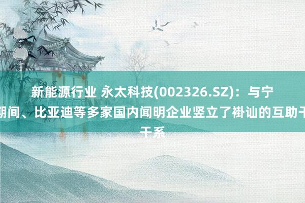 新能源行业 永太科技(002326.SZ)：与宁德期间、比亚迪等多家国内闻明企业竖立了褂讪的互助干系