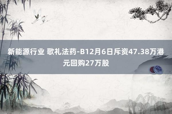 新能源行业 歌礼法药-B12月6日斥资47.38万港元回购27万股