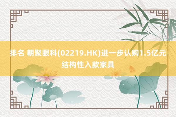 排名 朝聚眼科(02219.HK)进一步认购1.5亿元结构性入款家具