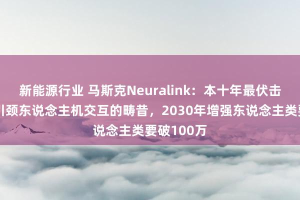 新能源行业 马斯克Neuralink：本十年最伏击的公司，引颈东说念主机交互的畴昔，2030年增强东说念主类要破100万