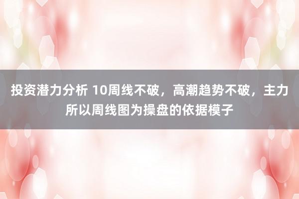 投资潜力分析 10周线不破，高潮趋势不破，主力所以周线图为操盘的依据模子