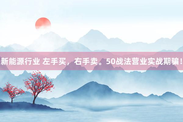 新能源行业 左手买，右手卖。50战法营业实战期骗！