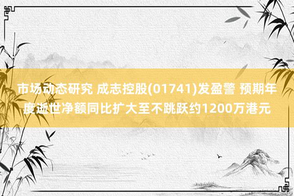 市场动态研究 成志控股(01741)发盈警 预期年度逝世净额同比扩大至不跳跃约1200万港元