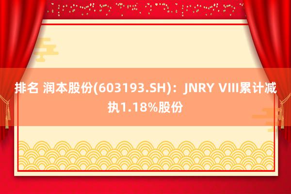 排名 润本股份(603193.SH)：JNRY VIII累计减执1.18%股份