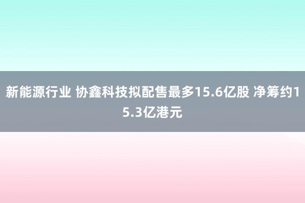 新能源行业 协鑫科技拟配售最多15.6亿股 净筹约15.3亿港元