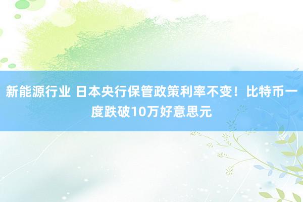 新能源行业 日本央行保管政策利率不变！比特币一度跌破10万好意思元