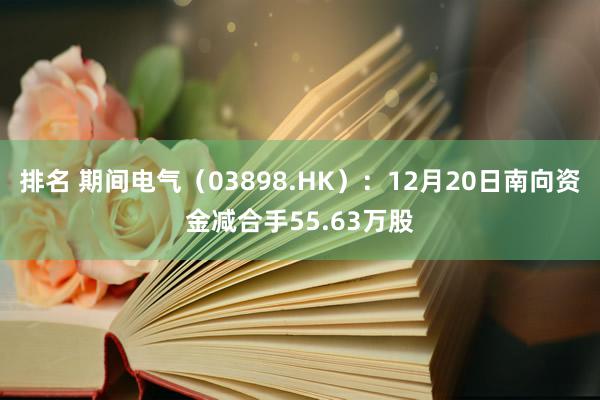 排名 期间电气（03898.HK）：12月20日南向资金减合手55.63万股