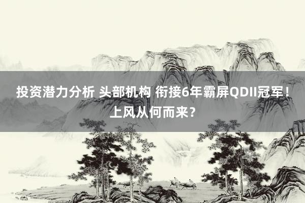 投资潜力分析 头部机构 衔接6年霸屏QDII冠军！上风从何而来？