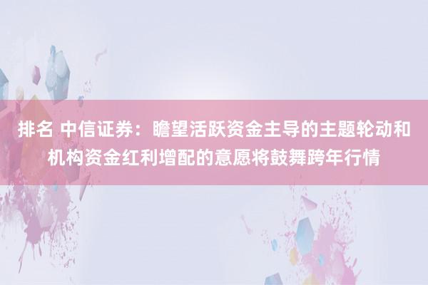 排名 中信证券：瞻望活跃资金主导的主题轮动和机构资金红利增配的意愿将鼓舞跨年行情