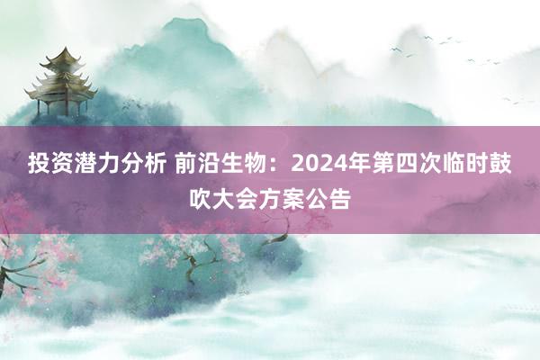 投资潜力分析 前沿生物：2024年第四次临时鼓吹大会方案公告