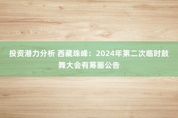 投资潜力分析 西藏珠峰：2024年第二次临时鼓舞大会有筹画公告