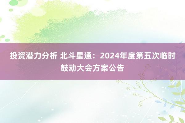 投资潜力分析 北斗星通：2024年度第五次临时鼓动大会方案公告